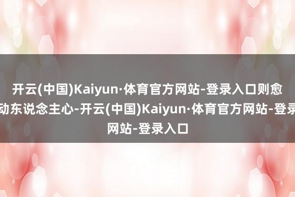 开云(中国)Kaiyun·体育官方网站-登录入口则愈加感动东说念主心-开云(中国)Kaiyun·体育官方网站-登录入口
