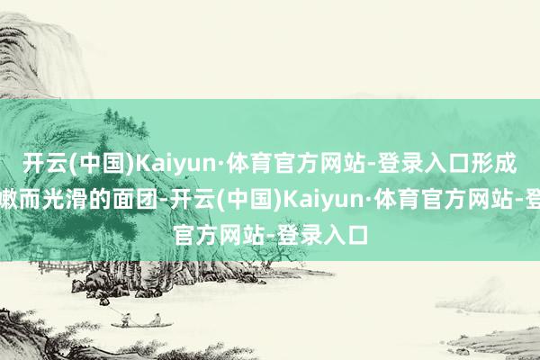 开云(中国)Kaiyun·体育官方网站-登录入口形成一个柔嫩而光滑的面团-开云(中国)Kaiyun·体育官方网站-登录入口