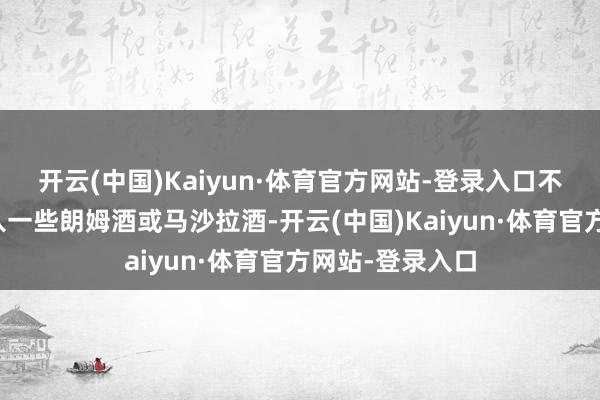 开云(中国)Kaiyun·体育官方网站-登录入口不错把柄口味加入一些朗姆酒或马沙拉酒-开云(中国)Kaiyun·体育官方网站-登录入口