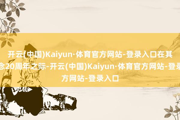 开云(中国)Kaiyun·体育官方网站-登录入口在其出说念20周年之际-开云(中国)Kaiyun·体育官方网站-登录入口