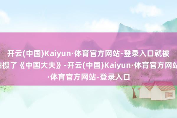 开云(中国)Kaiyun·体育官方网站-登录入口就被调去迫切拍摄了《中国大夫》-开云(中国)Kaiyun·体育官方网站-登录入口
