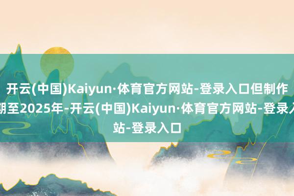 开云(中国)Kaiyun·体育官方网站-登录入口但制作展期至2025年-开云(中国)Kaiyun·体育官方网站-登录入口