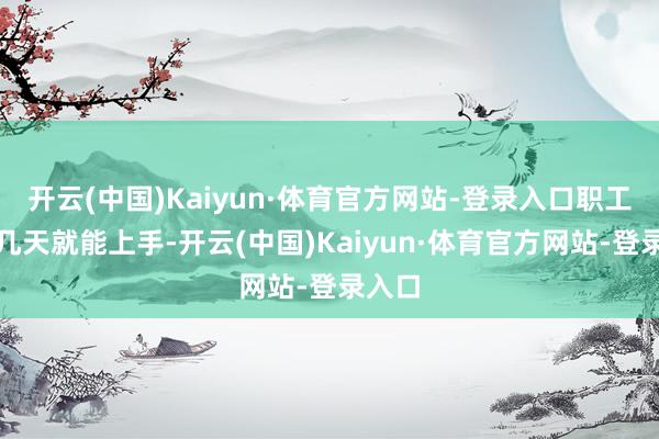 开云(中国)Kaiyun·体育官方网站-登录入口职工培训几天就能上手-开云(中国)Kaiyun·体育官方网站-登录入口