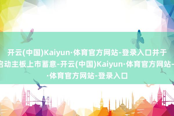 开云(中国)Kaiyun·体育官方网站-登录入口并于2016年启动主板上市蓄意-开云(中国)Kaiyun·体育官方网站-登录入口