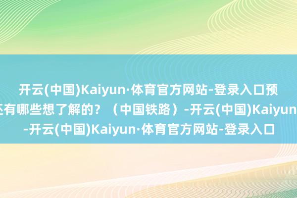 开云(中国)Kaiyun·体育官方网站-登录入口预加预防对于这趟列车你还有哪些想了解的？（中国铁路）-开云(中国)Kaiyun·体育官方网站-登录入口