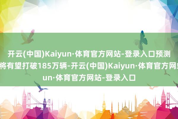 开云(中国)Kaiyun·体育官方网站-登录入口预测全月交游量将有望打破185万辆-开云(中国)Kaiyun·体育官方网站-登录入口
