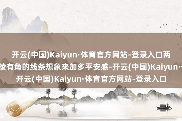 开云(中国)Kaiyun·体育官方网站-登录入口两头还有着隆起彰着且有棱有角的线条想象来加多平安感-开云(中国)Kaiyun·体育官方网站-登录入口
