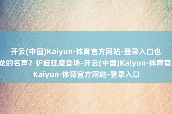 开云(中国)Kaiyun·体育官方网站-登录入口也终救助了太虚古龙的名声？护娃狂魔登场-开云(中国)Kaiyun·体育官方网站-登录入口