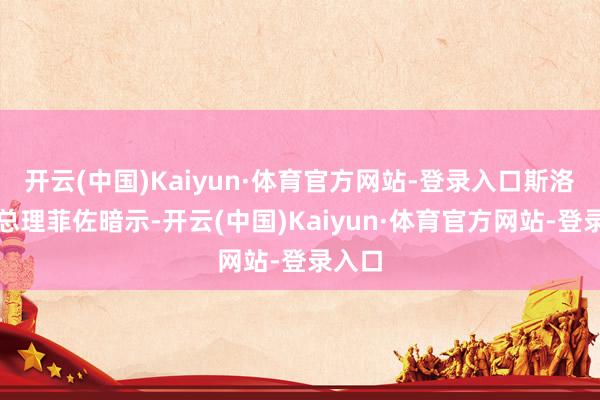 开云(中国)Kaiyun·体育官方网站-登录入口斯洛伐克总理菲佐暗示-开云(中国)Kaiyun·体育官方网站-登录入口