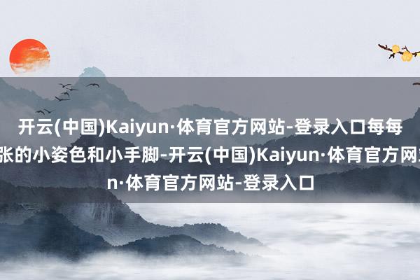 开云(中国)Kaiyun·体育官方网站-登录入口每每会有一些夸张的小姿色和小手脚-开云(中国)Kaiyun·体育官方网站-登录入口