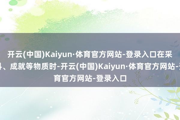 开云(中国)Kaiyun·体育官方网站-登录入口在采购原材料、成就等物质时-开云(中国)Kaiyun·体育官方网站-登录入口