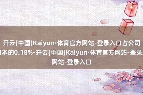 开云(中国)Kaiyun·体育官方网站-登录入口占公司总股本的0.18%-开云(中国)Kaiyun·体育官方网站-登录入口