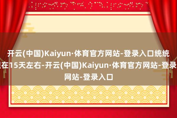 开云(中国)Kaiyun·体育官方网站-登录入口统统过程在15天左右-开云(中国)Kaiyun·体育官方网站-登录入口