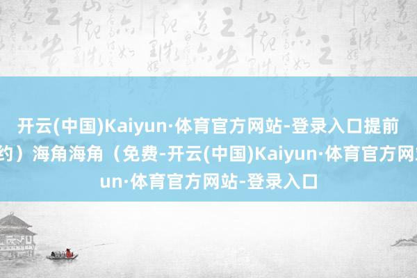 开云(中国)Kaiyun·体育官方网站-登录入口提前 1-2 小时预约)海角海角(免费-开云(中国)Kaiyun·体育官方网站-登录入口