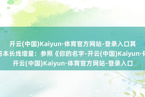开云(中国)Kaiyun·体育官方网站-登录入口其破局旅途了了可见： 日本长线增量：参照《你的名字-开云(中国)Kaiyun·体育官方网站-登录入口