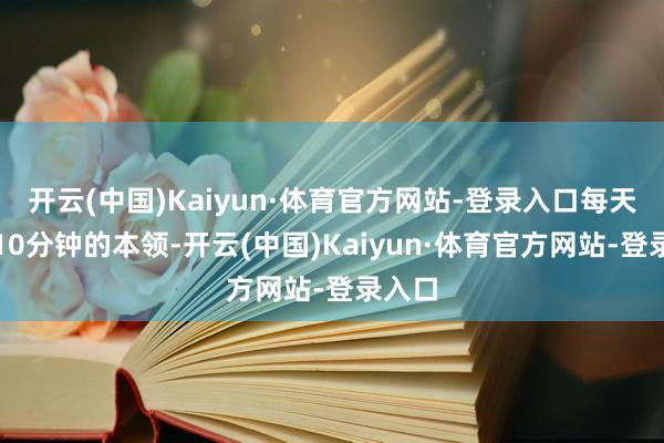 开云(中国)Kaiyun·体育官方网站-登录入口每天抽出10分钟的本领-开云(中国)Kaiyun·体育官方网站-登录入口