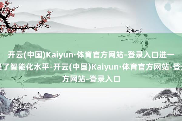 开云(中国)Kaiyun·体育官方网站-登录入口进一步增强了智能化水平-开云(中国)Kaiyun·体育官方网站-登录入口
