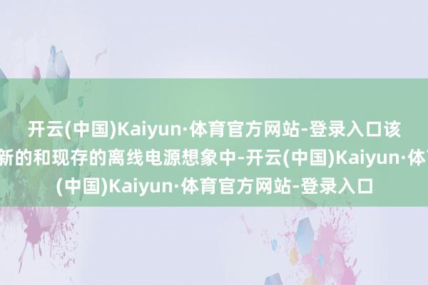 开云(中国)Kaiyun·体育官方网站-登录入口该部分不错快速诓骗于新的和现存的离线电源想象中-开云(中国)Kaiyun·体育官方网站-登录入口