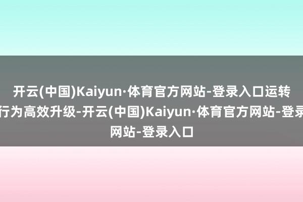 开云(中国)Kaiyun·体育官方网站-登录入口运转商务行为高效升级-开云(中国)Kaiyun·体育官方网站-登录入口
