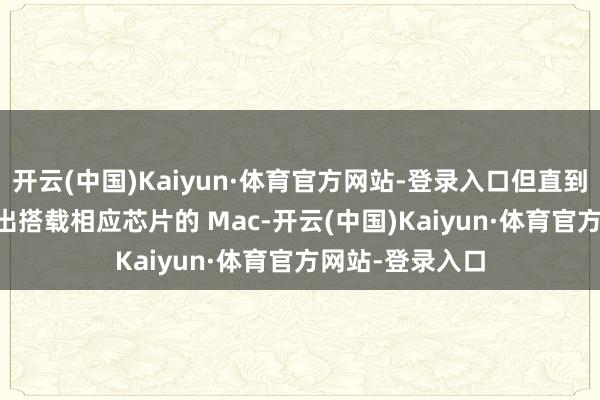 开云(中国)Kaiyun·体育官方网站-登录入口但直到 6 个月后才推出搭载相应芯片的 Mac-开云(中国)Kaiyun·体育官方网站-登录入口