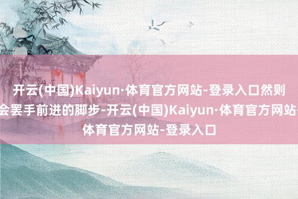 开云(中国)Kaiyun·体育官方网站-登录入口然则岁月并不会罢手前进的脚步-开云(中国)Kaiyun·体育官方网站-登录入口