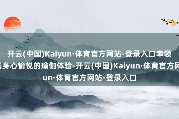 开云(中国)Kaiyun·体育官方网站-登录入口率领众人进行一场身心愉悦的瑜伽体验-开云(中国)Kaiyun·体育官方网站-登录入口