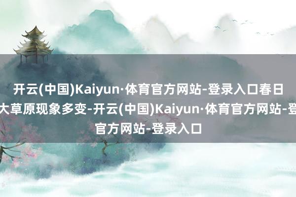开云(中国)Kaiyun·体育官方网站-登录入口春日的乌蒙大草原现象多变-开云(中国)Kaiyun·体育官方网站-登录入口