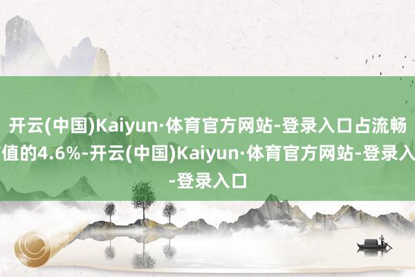 开云(中国)Kaiyun·体育官方网站-登录入口占流畅市值的4.6%-开云(中国)Kaiyun·体育官方网站-登录入口