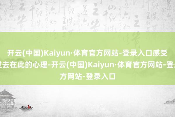 开云(中国)Kaiyun·体育官方网站-登录入口感受他们过去在此的心理-开云(中国)Kaiyun·体育官方网站-登录入口