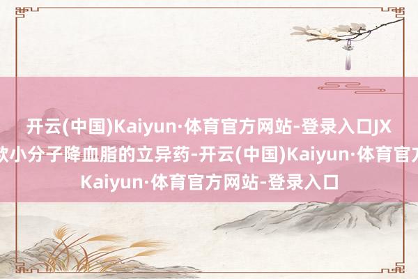 开云(中国)Kaiyun·体育官方网站-登录入口JX2201是公司一款小分子降血脂的立异药-开云(中国)Kaiyun·体育官方网站-登录入口