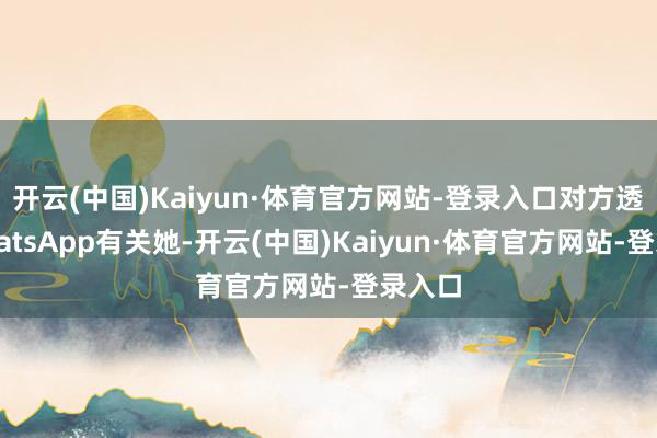 开云(中国)Kaiyun·体育官方网站-登录入口对方透过WhatsApp有关她-开云(中国)Kaiyun·体育官方网站-登录入口