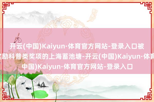 开云(中国)Kaiyun·体育官方网站-登录入口被视为国度科学时刻奖励科普类奖项的上海蓄池塘-开云(中国)Kaiyun·体育官方网站-登录入口