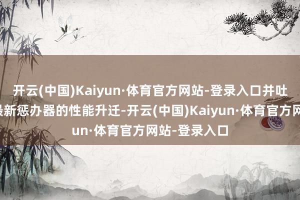 开云(中国)Kaiyun·体育官方网站-登录入口并吐槽了英特尔最新惩办器的性能升迁-开云(中国)Kaiyun·体育官方网站-登录入口