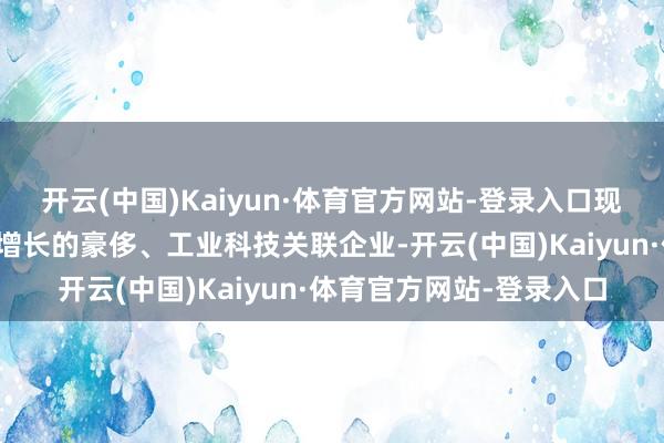 开云(中国)Kaiyun·体育官方网站-登录入口现款流相比强的、有判辨增长的豪侈、工业科技关联企业-开云(中国)Kaiyun·体育官方网站-登录入口