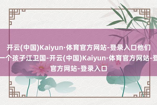 开云(中国)Kaiyun·体育官方网站-登录入口他们有了第一个孩子江卫国-开云(中国)Kaiyun·体育官方网站-登录入口