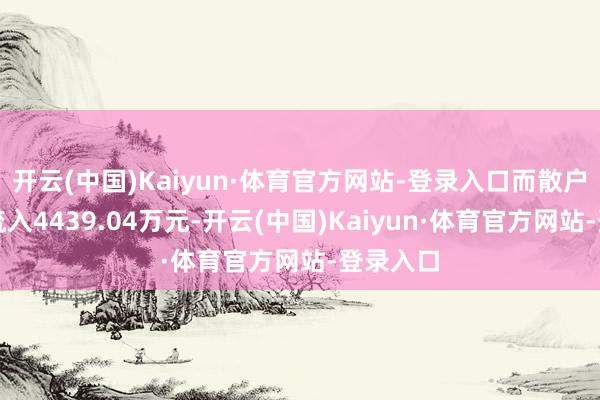 开云(中国)Kaiyun·体育官方网站-登录入口而散户资金净流入4439.04万元-开云(中国)Kaiyun·体育官方网站-登录入口