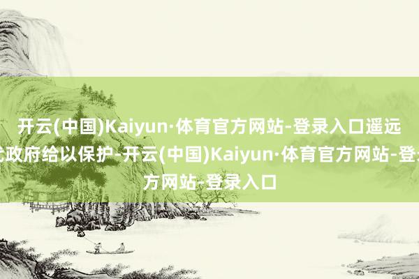 开云(中国)Kaiyun·体育官方网站-登录入口遥远被历代政府给以保护-开云(中国)Kaiyun·体育官方网站-登录入口