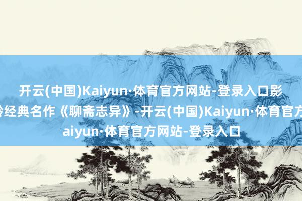 开云(中国)Kaiyun·体育官方网站-登录入口影片改编自蒲松龄经典名作《聊斋志异》-开云(中国)Kaiyun·体育官方网站-登录入口