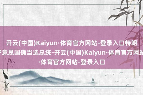 开云(中国)Kaiyun·体育官方网站-登录入口特朗普天然是好意思国确当选总统-开云(中国)Kaiyun·体育官方网站-登录入口