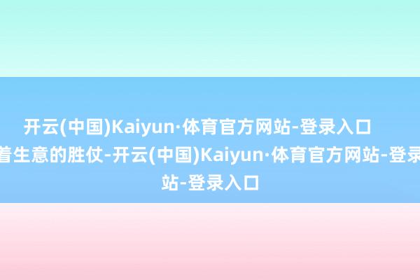 开云(中国)Kaiyun·体育官方网站-登录入口        随着生意的胜仗-开云(中国)Kaiyun·体育官方网站-登录入口