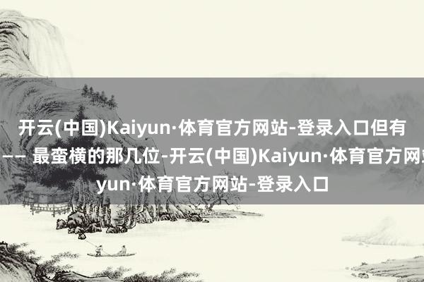 开云(中国)Kaiyun·体育官方网站-登录入口但有少量没过错 —— 最蛮横的那几位-开云(中国)Kaiyun·体育官方网站-登录入口
