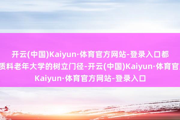 开云(中国)Kaiyun·体育官方网站-登录入口都更需紧迫推动高质料老年大学的树立门径-开云(中国)Kaiyun·体育官方网站-登录入口