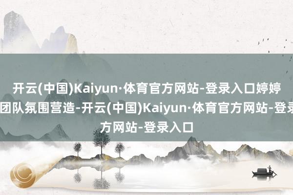 开云(中国)Kaiyun·体育官方网站-登录入口婷婷 在意团队氛围营造-开云(中国)Kaiyun·体育官方网站-登录入口