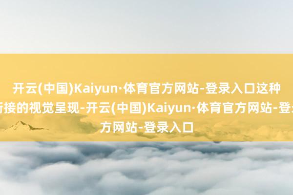 开云(中国)Kaiyun·体育官方网站-登录入口这种虚实衔接的视觉呈现-开云(中国)Kaiyun·体育官方网站-登录入口