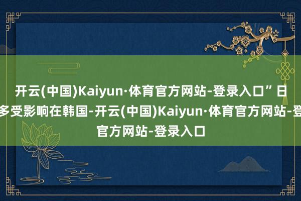 开云(中国)Kaiyun·体育官方网站-登录入口”日韩车企多受影响在韩国-开云(中国)Kaiyun·体育官方网站-登录入口