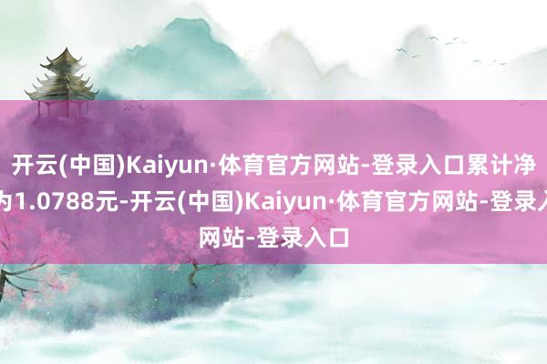 开云(中国)Kaiyun·体育官方网站-登录入口累计净值为1.0788元-开云(中国)Kaiyun·体育官方网站-登录入口