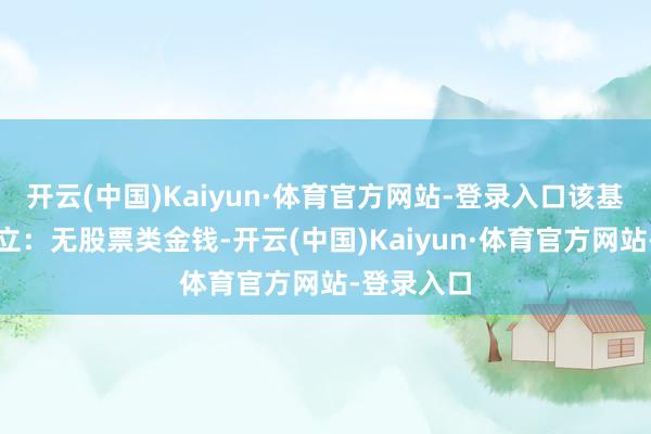 开云(中国)Kaiyun·体育官方网站-登录入口该基金金钱竖立：无股票类金钱-开云(中国)Kaiyun·体育官方网站-登录入口