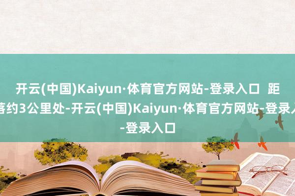 开云(中国)Kaiyun·体育官方网站-登录入口  距村落约3公里处-开云(中国)Kaiyun·体育官方网站-登录入口