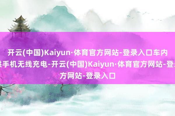 开云(中国)Kaiyun·体育官方网站-登录入口车内还提供手机无线充电-开云(中国)Kaiyun·体育官方网站-登录入口