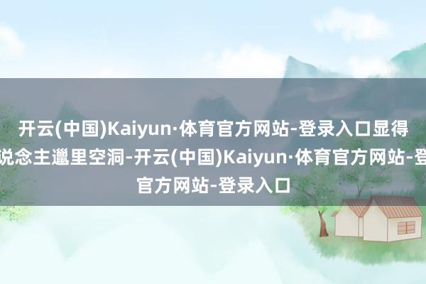 开云(中国)Kaiyun·体育官方网站-登录入口显得统共东说念主邋里空洞-开云(中国)Kaiyun·体育官方网站-登录入口